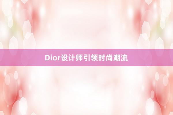 Dior设计师引领时尚潮流